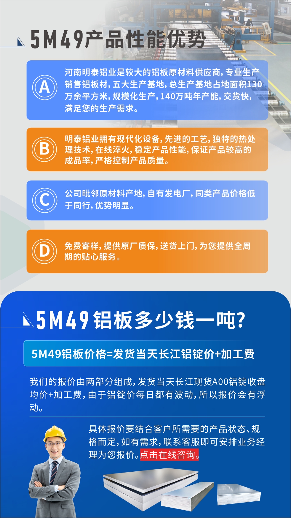 優勢1：河南明泰鋁業是較大的鋁板原材料供應商，專業生產銷售鋁板材，五大生產基地，總生產基地占地面積130萬余平方米，規?；a，140萬噸年產能，交貨快，滿足您的生產需求。

　　優勢2：明泰鋁業擁有現代化設備，先進的工藝，獨特的熱處理技術，在線淬火，穩定產品性能，保證產品較高的成品率，嚴格控制產品質量。

　　優勢3：公司毗鄰原材料產地，自有發電廠，同類產品價格低于同行，優勢明顯。

　　優勢4：免費寄樣，提供原廠質保，送貨上門，為您提供全周期的貼心服務。
